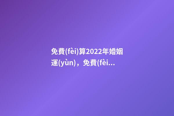 免費(fèi)算2022年婚姻運(yùn)，免費(fèi)測(cè)算婚姻八字 2022年運(yùn)勢(shì)測(cè)算免費(fèi) 每天為自己占一卦-第1張-觀點(diǎn)-玄機(jī)派